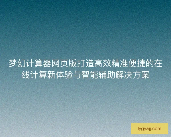 梦幻计算器网页版打造高效精准便捷的在线计算新体验与智能辅助解决方案